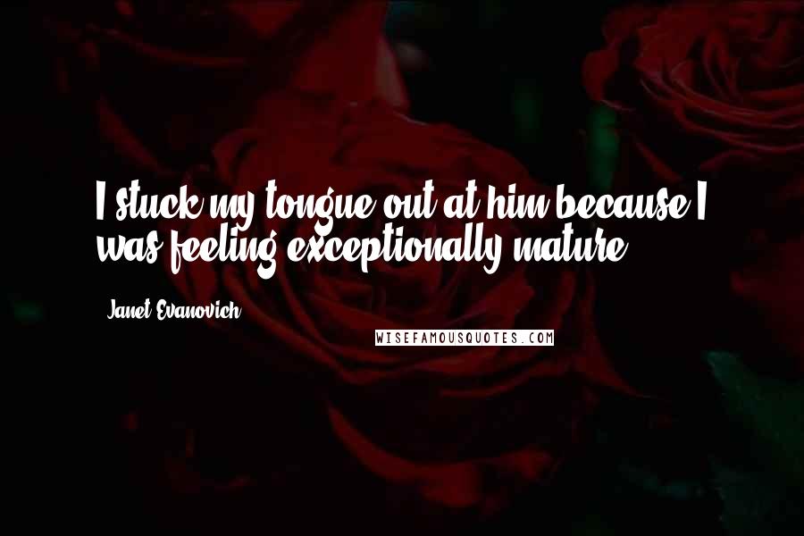 Janet Evanovich Quotes: I stuck my tongue out at him because I was feeling exceptionally mature.