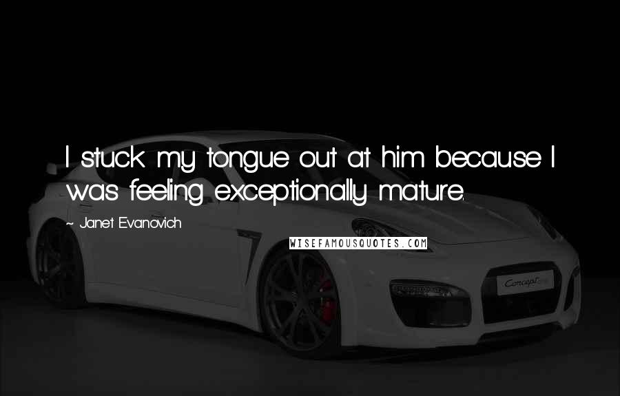 Janet Evanovich Quotes: I stuck my tongue out at him because I was feeling exceptionally mature.