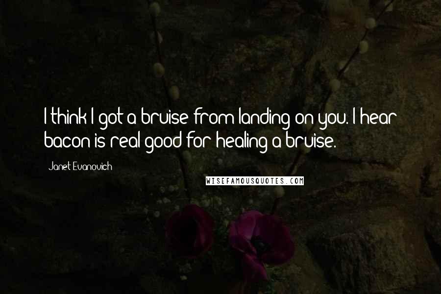 Janet Evanovich Quotes: I think I got a bruise from landing on you. I hear bacon is real good for healing a bruise.