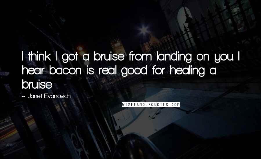 Janet Evanovich Quotes: I think I got a bruise from landing on you. I hear bacon is real good for healing a bruise.