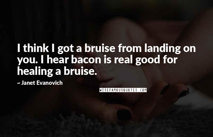 Janet Evanovich Quotes: I think I got a bruise from landing on you. I hear bacon is real good for healing a bruise.