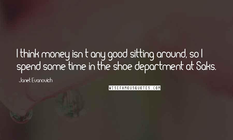 Janet Evanovich Quotes: I think money isn't any good sitting around, so I spend some time in the shoe department at Saks.