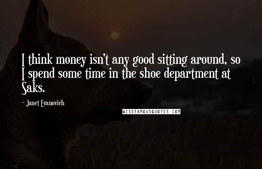 Janet Evanovich Quotes: I think money isn't any good sitting around, so I spend some time in the shoe department at Saks.