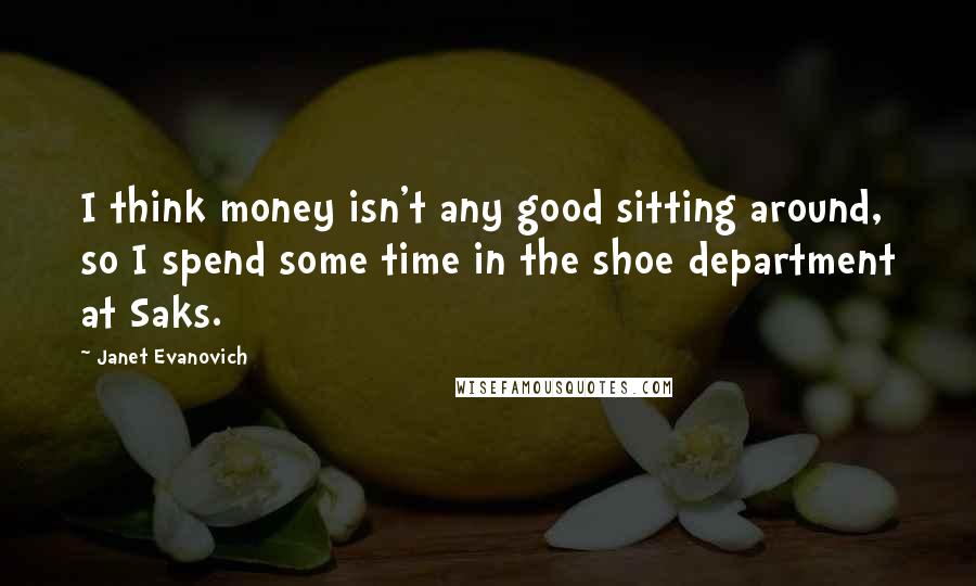 Janet Evanovich Quotes: I think money isn't any good sitting around, so I spend some time in the shoe department at Saks.