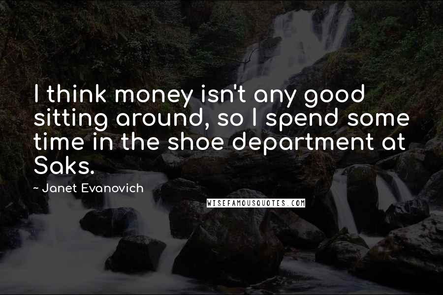 Janet Evanovich Quotes: I think money isn't any good sitting around, so I spend some time in the shoe department at Saks.