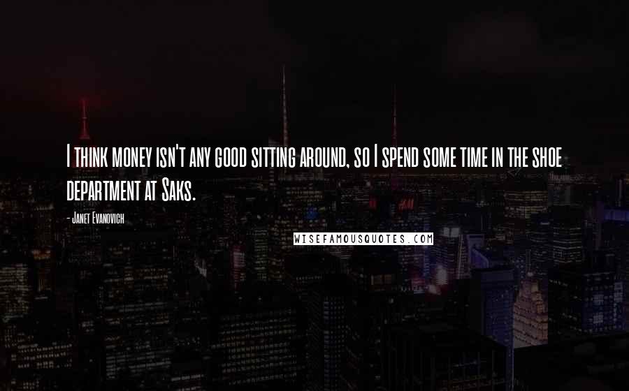 Janet Evanovich Quotes: I think money isn't any good sitting around, so I spend some time in the shoe department at Saks.