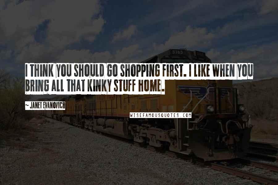 Janet Evanovich Quotes: I think you should go shopping first. I like when you bring all that kinky stuff home.