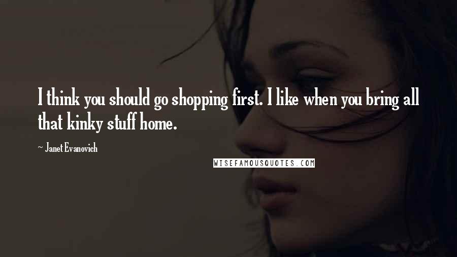 Janet Evanovich Quotes: I think you should go shopping first. I like when you bring all that kinky stuff home.