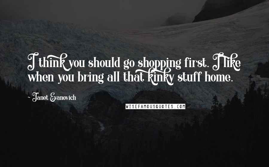 Janet Evanovich Quotes: I think you should go shopping first. I like when you bring all that kinky stuff home.