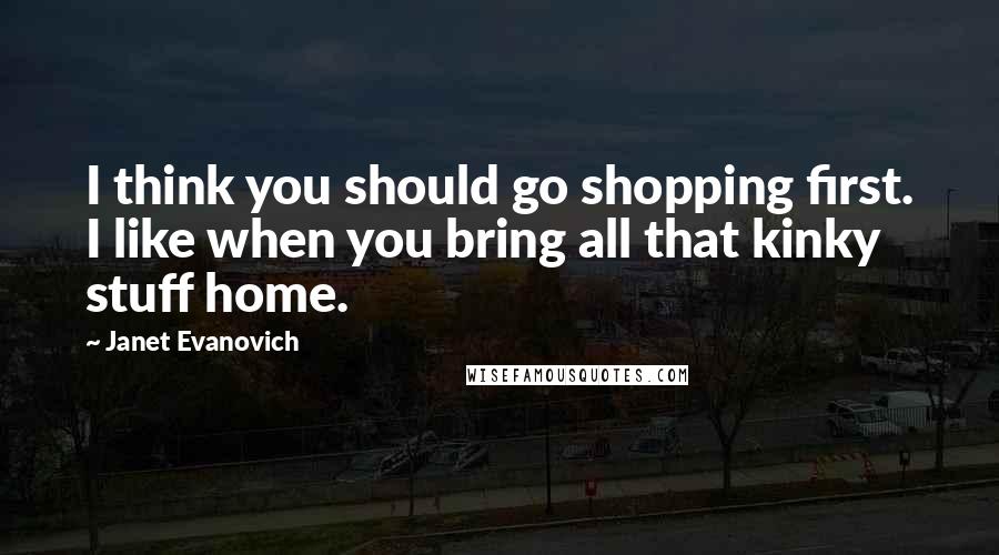 Janet Evanovich Quotes: I think you should go shopping first. I like when you bring all that kinky stuff home.