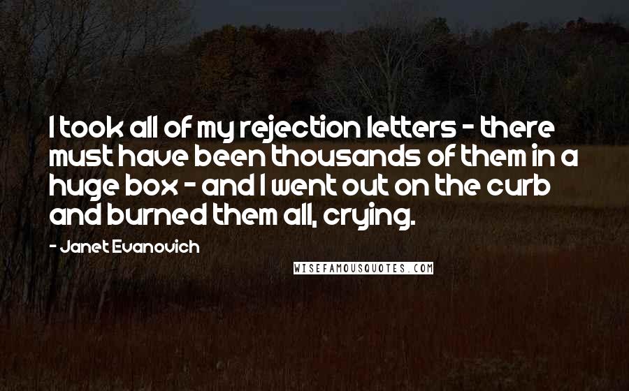 Janet Evanovich Quotes: I took all of my rejection letters - there must have been thousands of them in a huge box - and I went out on the curb and burned them all, crying.