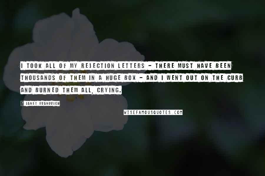 Janet Evanovich Quotes: I took all of my rejection letters - there must have been thousands of them in a huge box - and I went out on the curb and burned them all, crying.