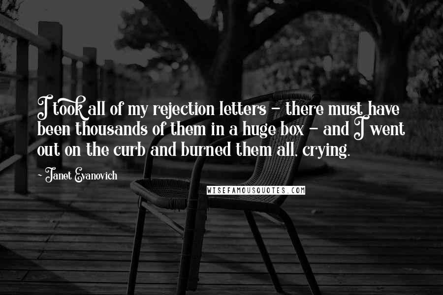 Janet Evanovich Quotes: I took all of my rejection letters - there must have been thousands of them in a huge box - and I went out on the curb and burned them all, crying.