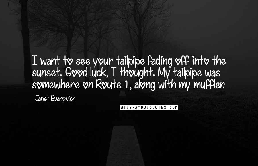 Janet Evanovich Quotes: I want to see your tailpipe fading off into the sunset. Good luck, I thought. My tailpipe was somewhere on Route 1, along with my muffler.