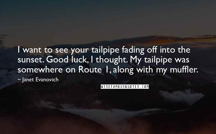 Janet Evanovich Quotes: I want to see your tailpipe fading off into the sunset. Good luck, I thought. My tailpipe was somewhere on Route 1, along with my muffler.