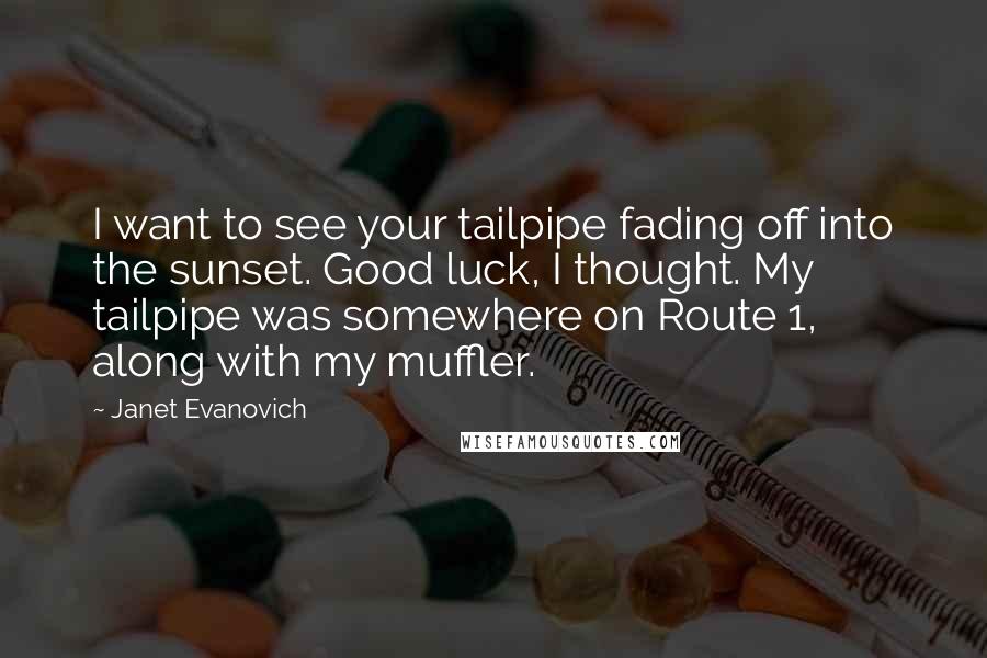 Janet Evanovich Quotes: I want to see your tailpipe fading off into the sunset. Good luck, I thought. My tailpipe was somewhere on Route 1, along with my muffler.