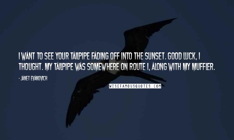 Janet Evanovich Quotes: I want to see your tailpipe fading off into the sunset. Good luck, I thought. My tailpipe was somewhere on Route 1, along with my muffler.