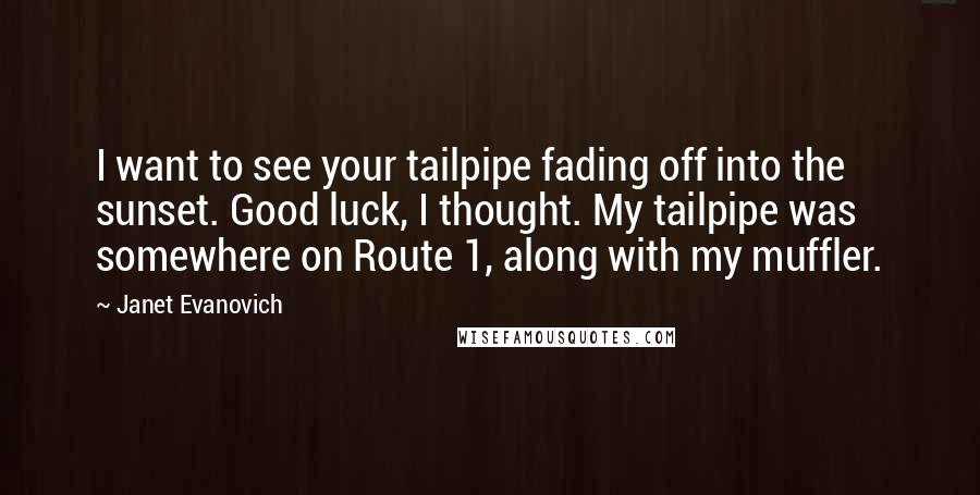 Janet Evanovich Quotes: I want to see your tailpipe fading off into the sunset. Good luck, I thought. My tailpipe was somewhere on Route 1, along with my muffler.