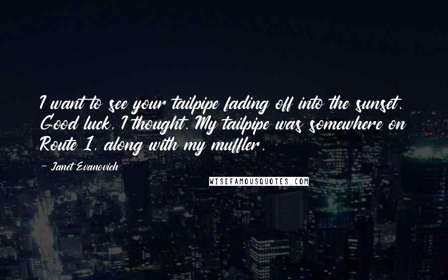 Janet Evanovich Quotes: I want to see your tailpipe fading off into the sunset. Good luck, I thought. My tailpipe was somewhere on Route 1, along with my muffler.