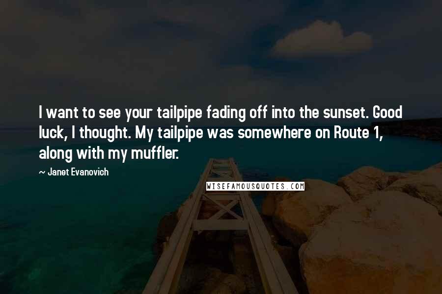 Janet Evanovich Quotes: I want to see your tailpipe fading off into the sunset. Good luck, I thought. My tailpipe was somewhere on Route 1, along with my muffler.