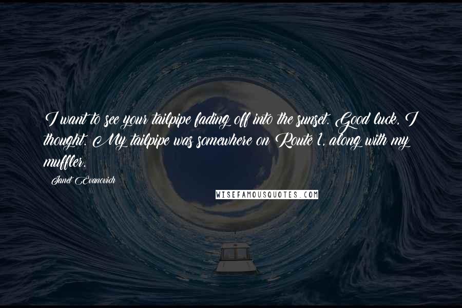 Janet Evanovich Quotes: I want to see your tailpipe fading off into the sunset. Good luck, I thought. My tailpipe was somewhere on Route 1, along with my muffler.