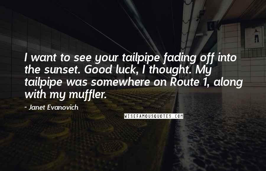 Janet Evanovich Quotes: I want to see your tailpipe fading off into the sunset. Good luck, I thought. My tailpipe was somewhere on Route 1, along with my muffler.