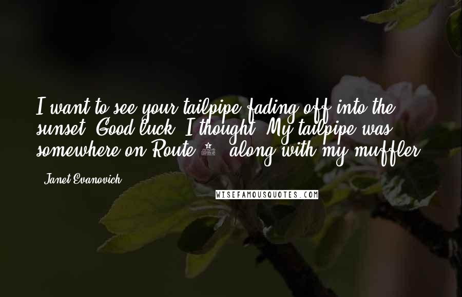 Janet Evanovich Quotes: I want to see your tailpipe fading off into the sunset. Good luck, I thought. My tailpipe was somewhere on Route 1, along with my muffler.