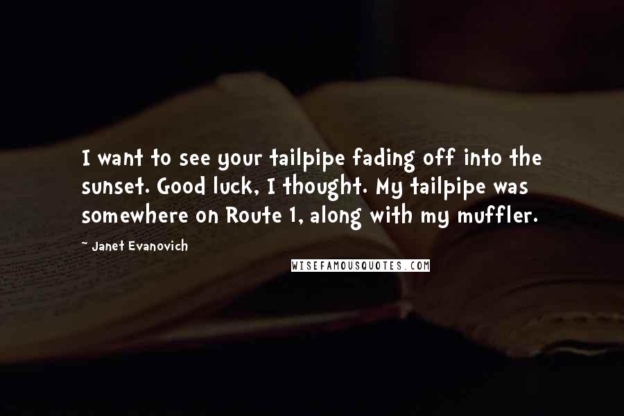 Janet Evanovich Quotes: I want to see your tailpipe fading off into the sunset. Good luck, I thought. My tailpipe was somewhere on Route 1, along with my muffler.