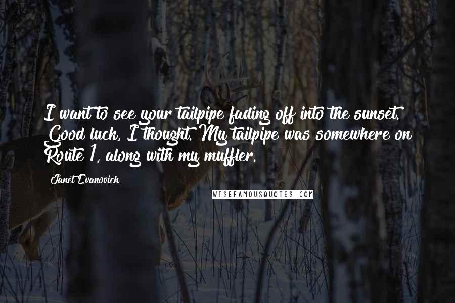 Janet Evanovich Quotes: I want to see your tailpipe fading off into the sunset. Good luck, I thought. My tailpipe was somewhere on Route 1, along with my muffler.