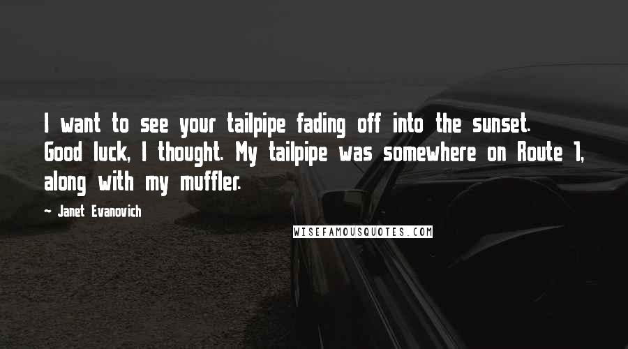 Janet Evanovich Quotes: I want to see your tailpipe fading off into the sunset. Good luck, I thought. My tailpipe was somewhere on Route 1, along with my muffler.