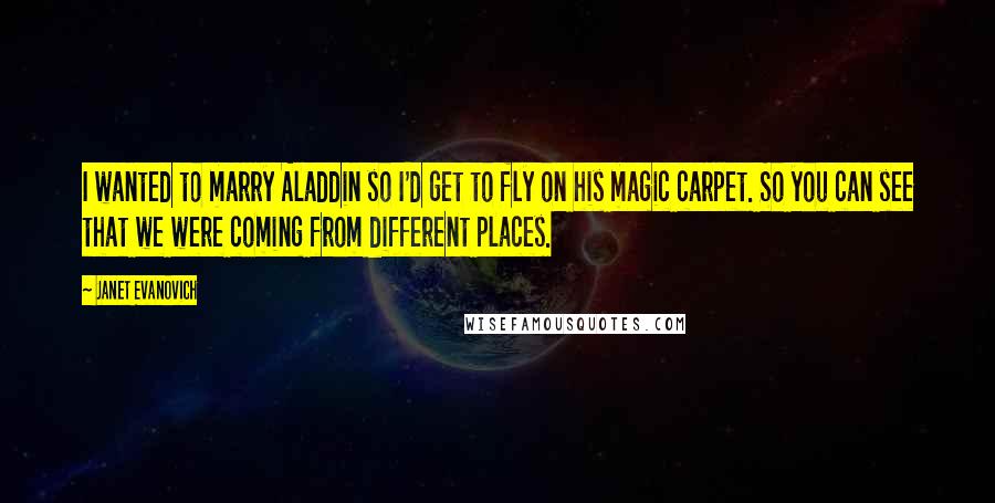 Janet Evanovich Quotes: I wanted to marry Aladdin so I'd get to fly on his magic carpet. So you can see that we were coming from different places.