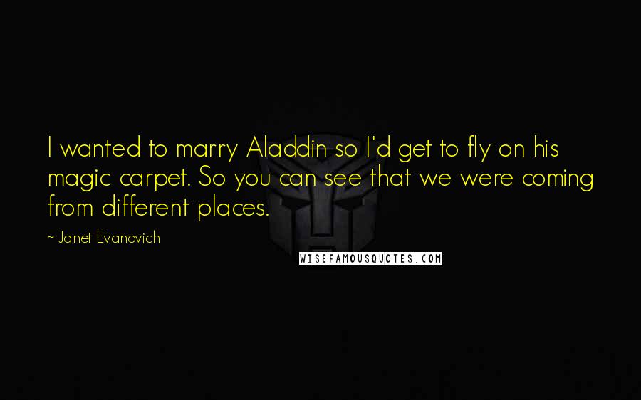 Janet Evanovich Quotes: I wanted to marry Aladdin so I'd get to fly on his magic carpet. So you can see that we were coming from different places.