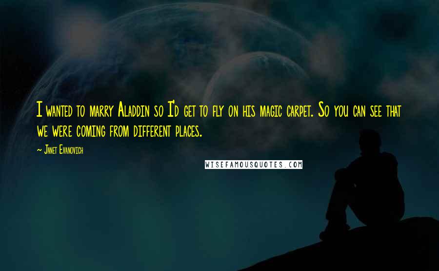 Janet Evanovich Quotes: I wanted to marry Aladdin so I'd get to fly on his magic carpet. So you can see that we were coming from different places.