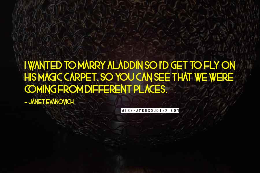 Janet Evanovich Quotes: I wanted to marry Aladdin so I'd get to fly on his magic carpet. So you can see that we were coming from different places.