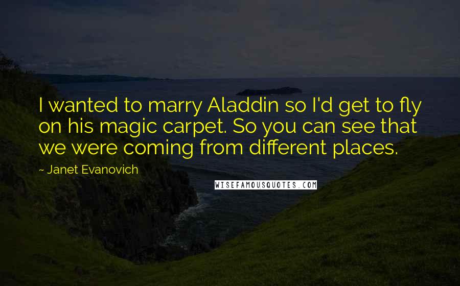 Janet Evanovich Quotes: I wanted to marry Aladdin so I'd get to fly on his magic carpet. So you can see that we were coming from different places.
