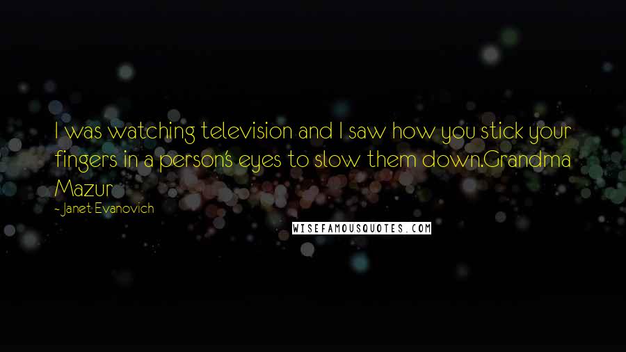 Janet Evanovich Quotes: I was watching television and I saw how you stick your fingers in a person's eyes to slow them down.Grandma Mazur