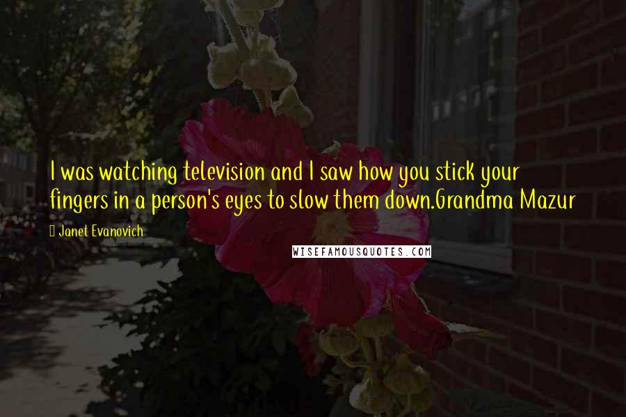 Janet Evanovich Quotes: I was watching television and I saw how you stick your fingers in a person's eyes to slow them down.Grandma Mazur