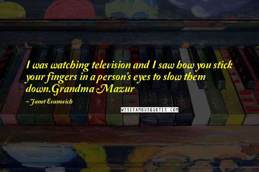 Janet Evanovich Quotes: I was watching television and I saw how you stick your fingers in a person's eyes to slow them down.Grandma Mazur