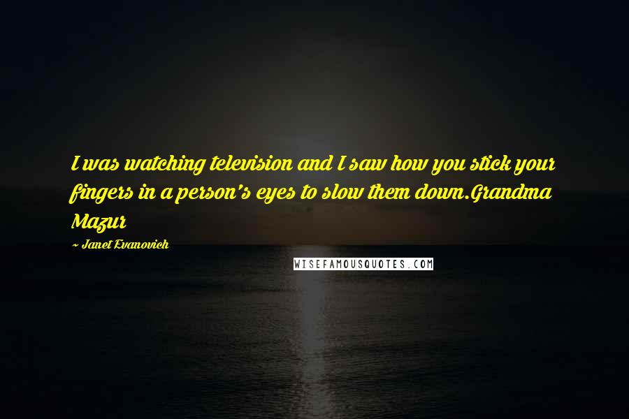 Janet Evanovich Quotes: I was watching television and I saw how you stick your fingers in a person's eyes to slow them down.Grandma Mazur