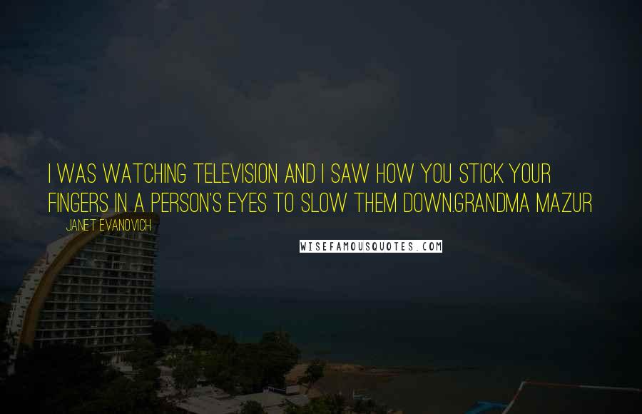 Janet Evanovich Quotes: I was watching television and I saw how you stick your fingers in a person's eyes to slow them down.Grandma Mazur