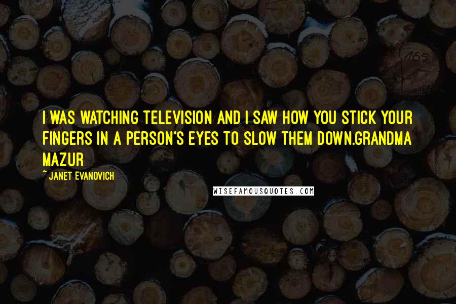 Janet Evanovich Quotes: I was watching television and I saw how you stick your fingers in a person's eyes to slow them down.Grandma Mazur