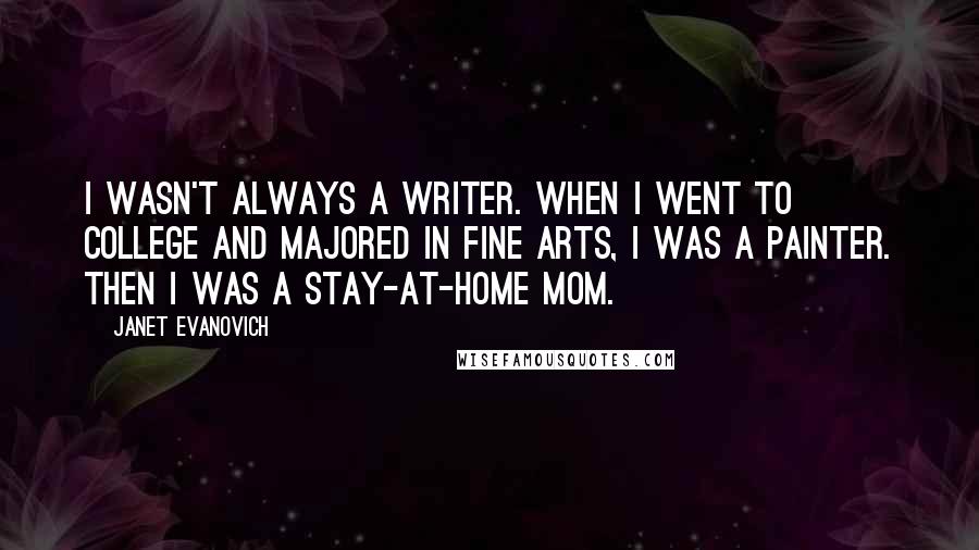 Janet Evanovich Quotes: I wasn't always a writer. When I went to college and majored in fine arts, I was a painter. Then I was a stay-at-home mom.