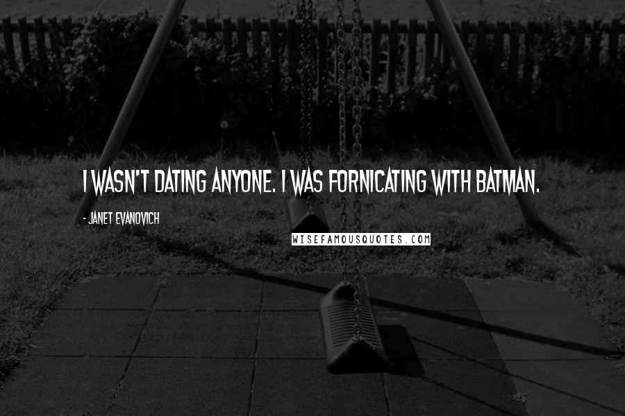 Janet Evanovich Quotes: I wasn't dating anyone. I was fornicating with Batman.