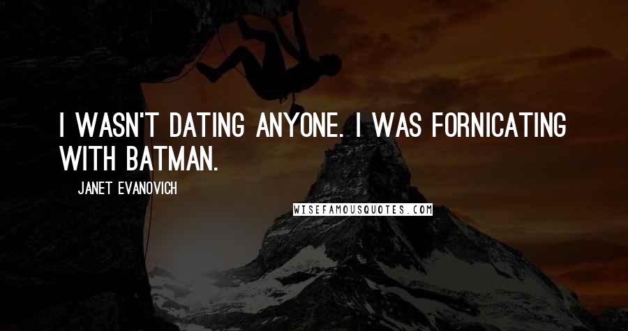 Janet Evanovich Quotes: I wasn't dating anyone. I was fornicating with Batman.