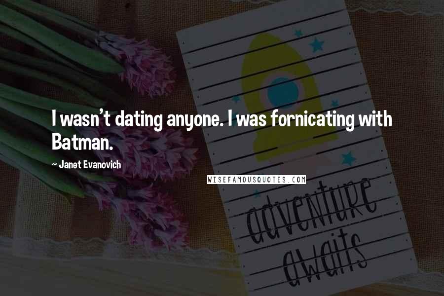 Janet Evanovich Quotes: I wasn't dating anyone. I was fornicating with Batman.