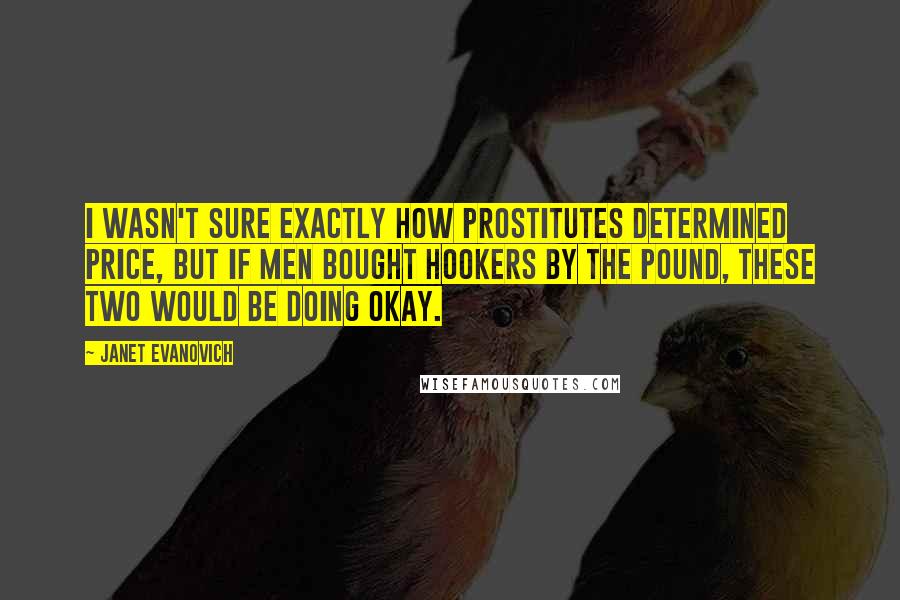 Janet Evanovich Quotes: I wasn't sure exactly how prostitutes determined price, but if men bought hookers by the pound, these two would be doing okay.