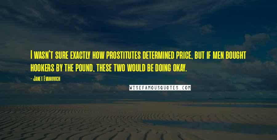 Janet Evanovich Quotes: I wasn't sure exactly how prostitutes determined price, but if men bought hookers by the pound, these two would be doing okay.