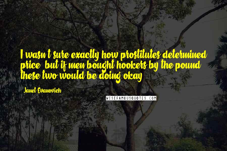 Janet Evanovich Quotes: I wasn't sure exactly how prostitutes determined price, but if men bought hookers by the pound, these two would be doing okay.