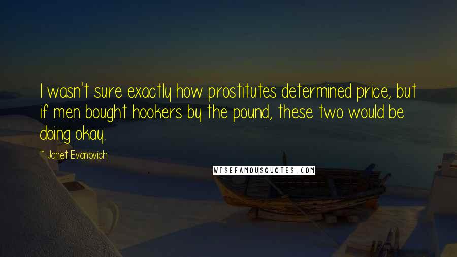 Janet Evanovich Quotes: I wasn't sure exactly how prostitutes determined price, but if men bought hookers by the pound, these two would be doing okay.