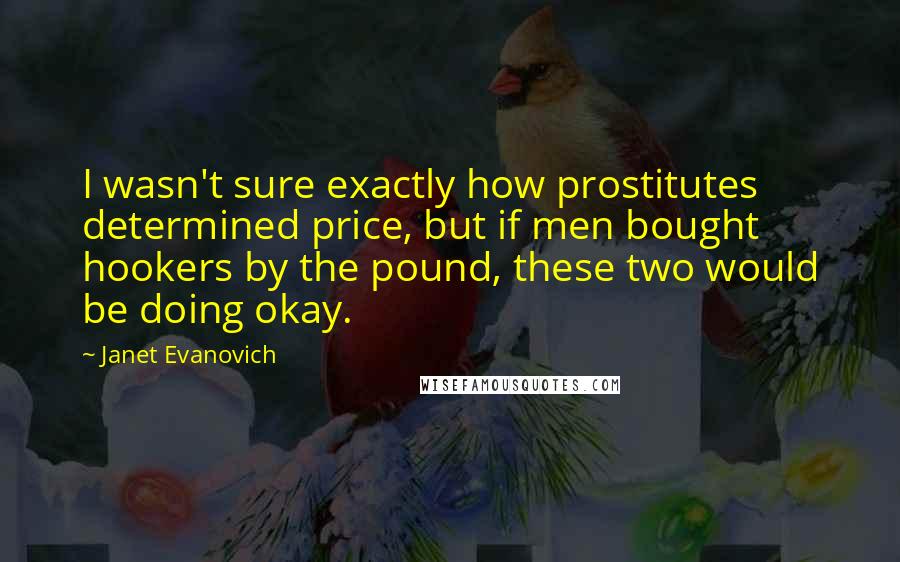 Janet Evanovich Quotes: I wasn't sure exactly how prostitutes determined price, but if men bought hookers by the pound, these two would be doing okay.